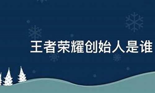 王者荣耀创始人是谁_王者荣耀创始人是谁哪个学校毕业