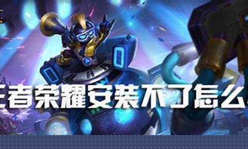王者荣耀安装不了怎么办空间是足够的_王者荣耀安装不了怎么办,空间是足够的